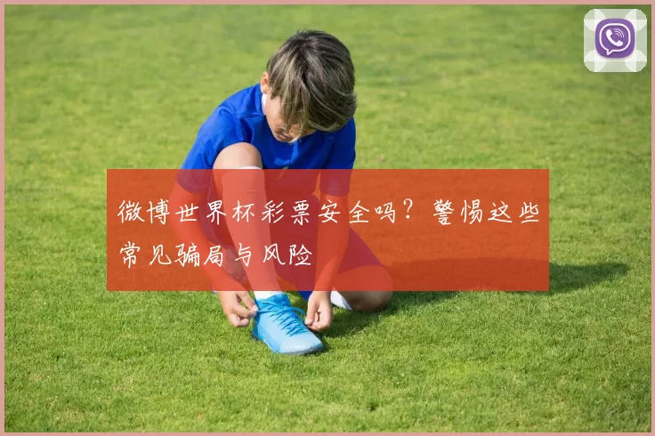 微博世界杯彩票安全吗?警惕这些常见骗局与风险