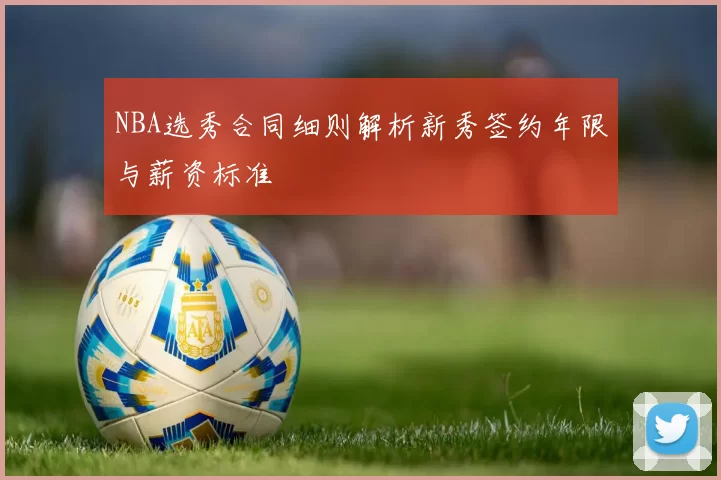 NBA选秀合同细则解析新秀签约年限与薪资标准