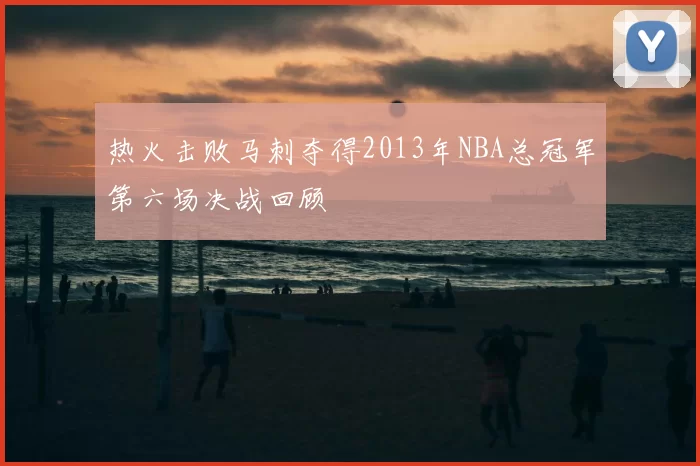 热火击败马刺夺得2013年NBA总冠军第六场决战回顾