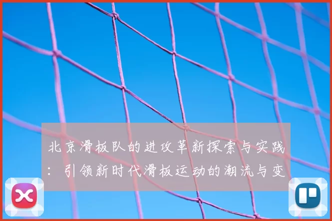 北京滑板队的进攻革新探索与实践:引领新时代滑板运动的潮流与变革