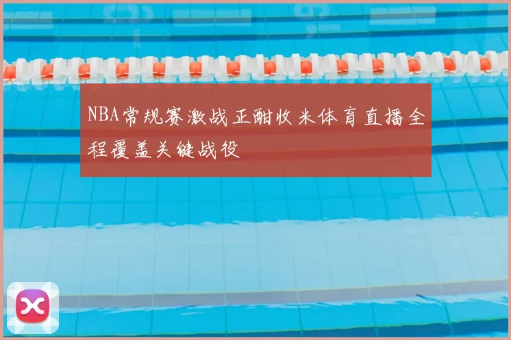 NBA常规赛激战正酣收米体育直播全程覆盖关键战役