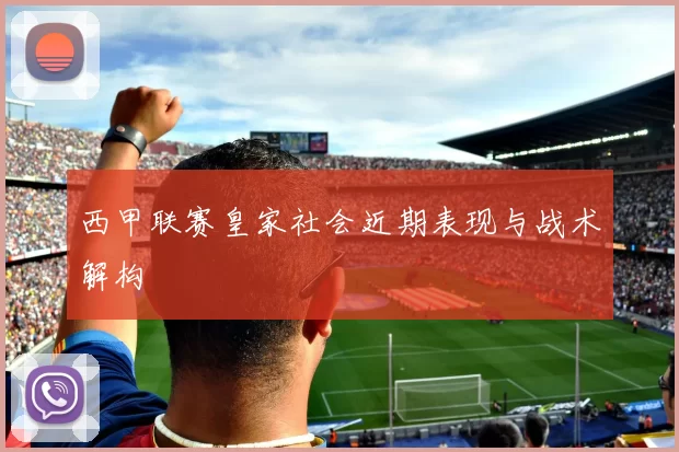 西甲联赛皇家社会近期表现与战术解构