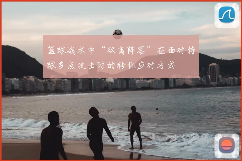 篮球战术中“双高阵容”在面对持球多点攻击时的转化应对方式