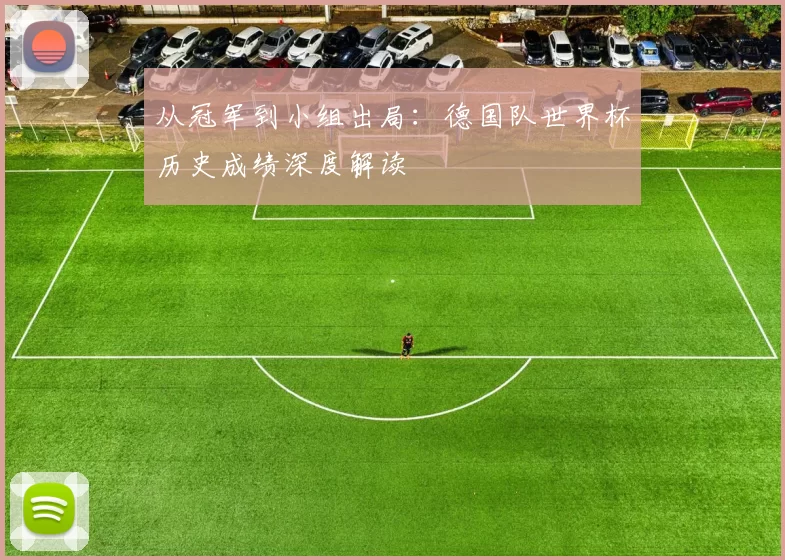 从冠军到小组出局：德国队世界杯历史成绩深度解读