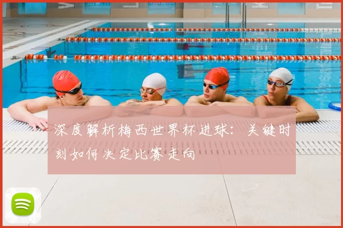 深度解析梅西世界杯进球:关键时刻如何决定比赛走向