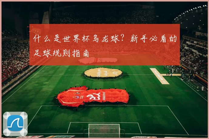 什么是世界杯乌龙球？新手必看的足球规则指南
