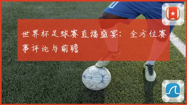 世界杯足球赛直播盛宴：全方位赛事评论与前瞻