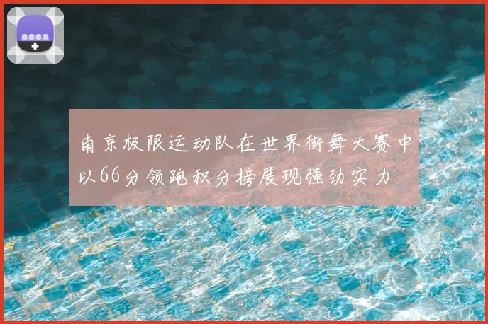 南京极限运动队在世界街舞大赛中以66分领跑积分榜展现强劲实力
