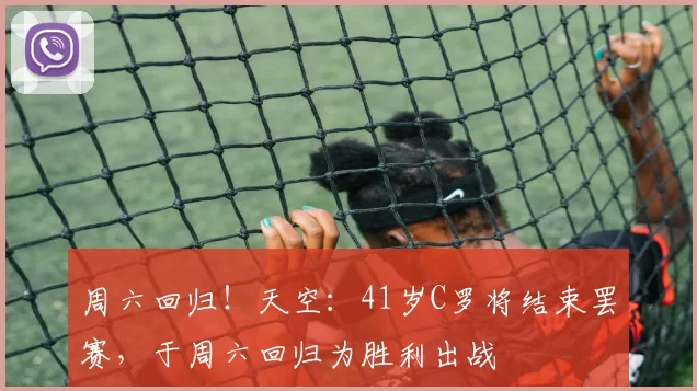 周六回归!天空:41岁C罗将结束罢赛,于周六回归为胜利出战