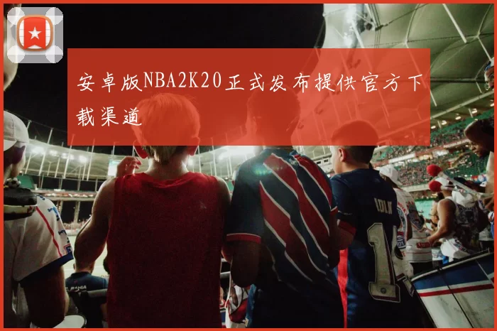 安卓版NBA2K20正式发布提供官方下载渠道