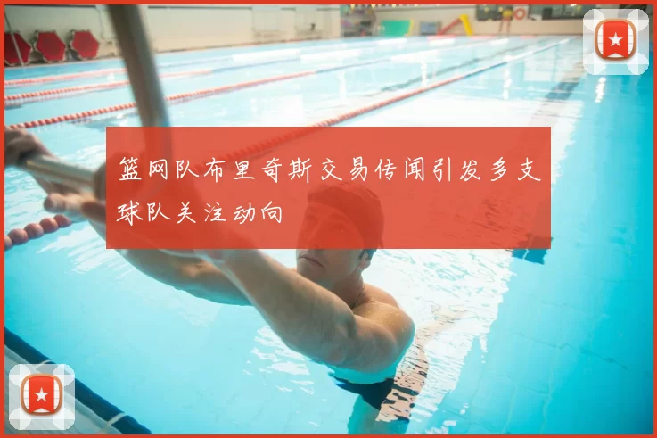 篮网队布里奇斯交易传闻引发多支球队关注动向