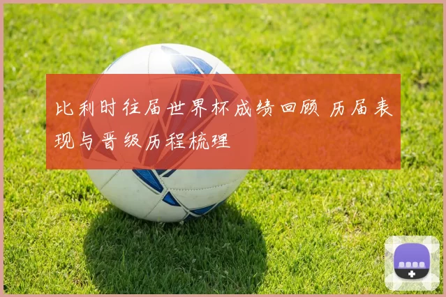 比利时往届世界杯成绩回顾 历届表现与晋级历程梳理