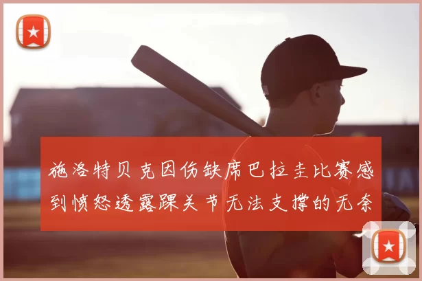 施洛特贝克因伤缺席巴拉圭比赛感到愤怒透露踝关节无法支撑的无奈