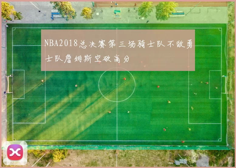 NBA2018总决赛第三场骑士队不敌勇士队詹姆斯空砍高分
