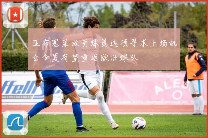 亚布塞莱放弃球员选项寻求上场机会今夏有望重返欧洲球队