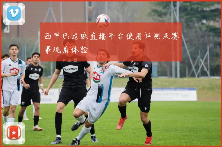 西甲巴龙珠直播平台使用评测及赛事观看体验