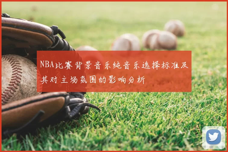 NBA比赛背景音乐纯音乐选择标准及其对主场氛围的影响分析