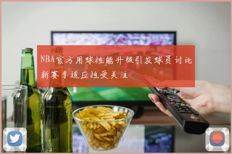 NBA官方用球性能升级引发球员讨论新赛季适应性受关注