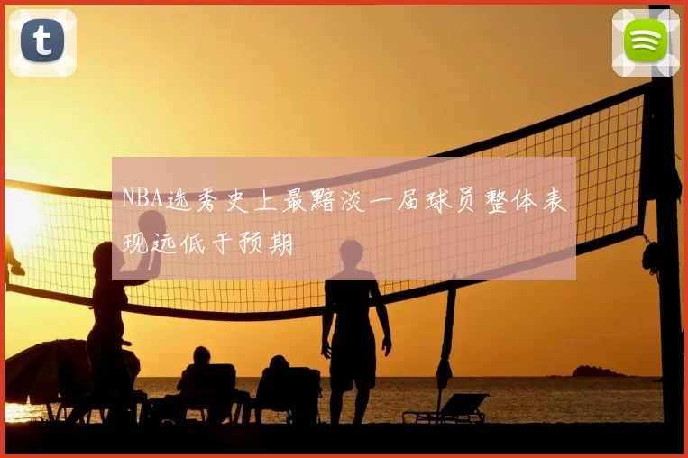NBA选秀史上最黯淡一届球员整体表现远低于预期