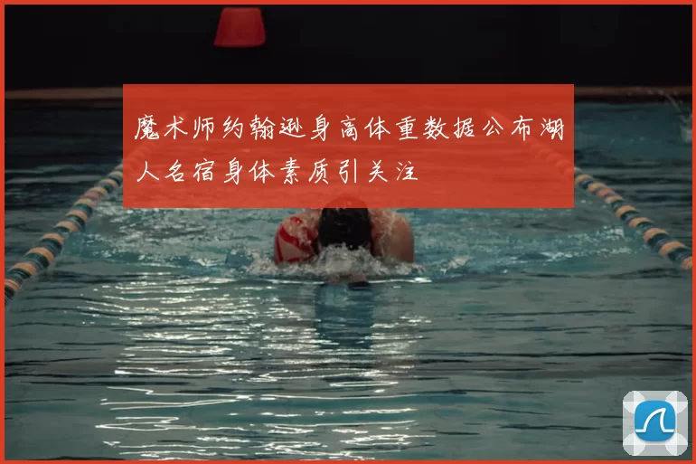 魔术师约翰逊身高体重数据公布湖人名宿身体素质引关注