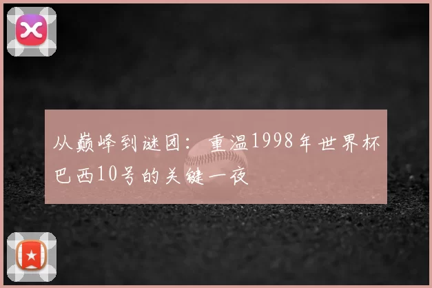 从巅峰到谜团:重温1998年世界杯巴西10号的关键一夜