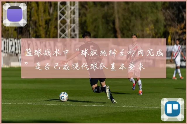 篮球战术中“球权轮转五秒内完成”是否已成现代球队基本要求