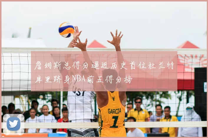 詹姆斯总得分逼近历史首位杜兰特库里跻身NBA前五得分榜